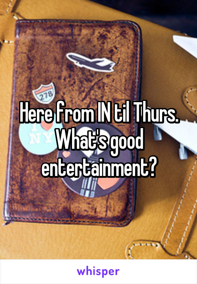 Here from IN til Thurs. What's good entertainment?