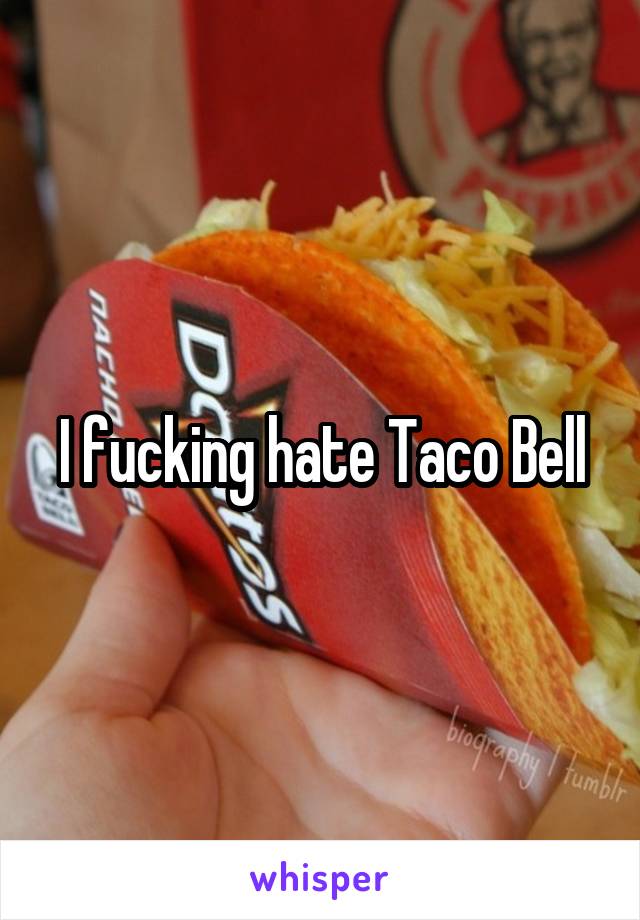 I fucking hate Taco Bell