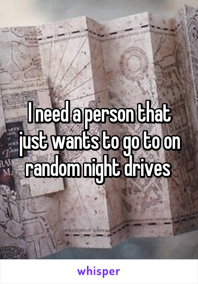 I need a person that just wants to go to on random night drives 