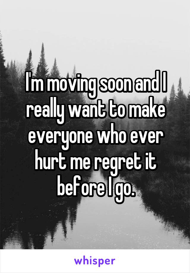 I'm moving soon and I really want to make everyone who ever hurt me regret it before I go.