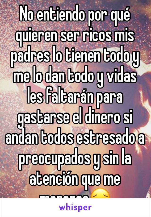 No entiendo por qué quieren ser ricos mis padres lo tienen todo y me lo dan todo y vidas les faltarán para gastarse el dinero si andan todos estresado a preocupados y sin la atención que me merezco😔