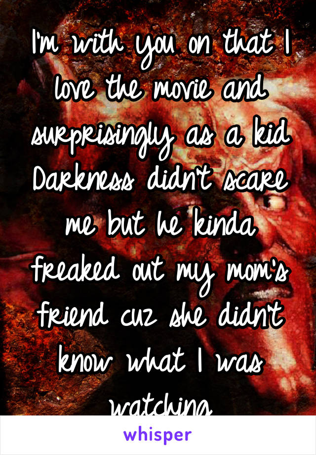 I'm with you on that I love the movie and surprisingly as a kid Darkness didn't scare me but he kinda freaked out my mom's friend cuz she didn't know what I was watching