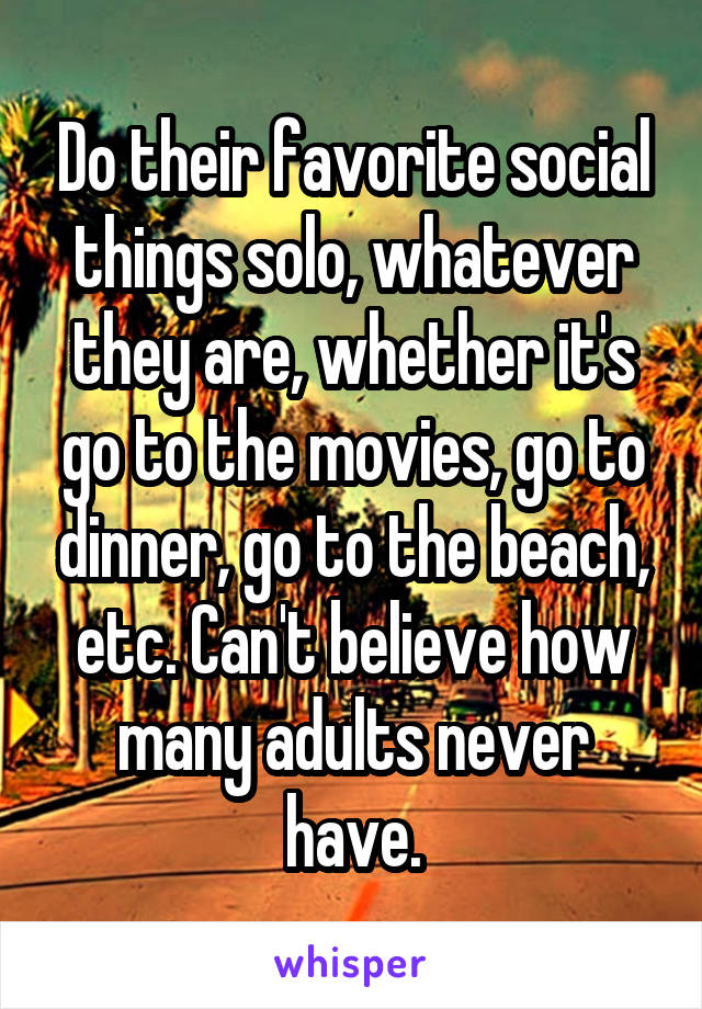 Do their favorite social things solo, whatever they are, whether it's go to the movies, go to dinner, go to the beach, etc. Can't believe how many adults never have.