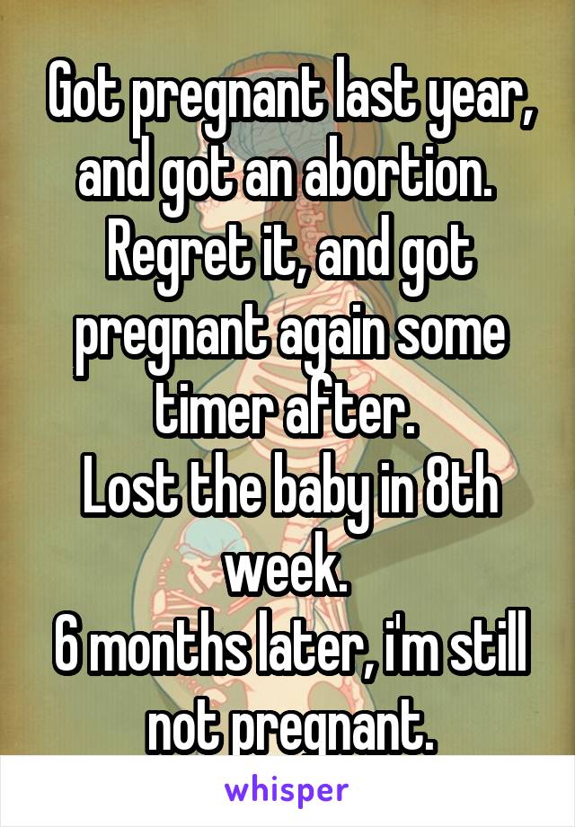 Got pregnant last year, and got an abortion. 
Regret it, and got pregnant again some timer after. 
Lost the baby in 8th week. 
6 months later, i'm still not pregnant.