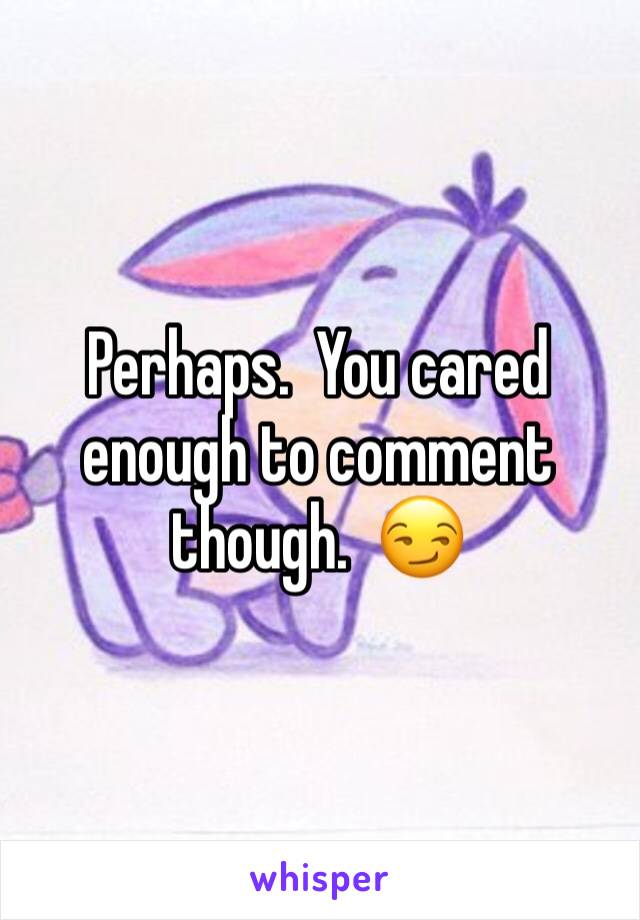 Perhaps.  You cared enough to comment though.  😏