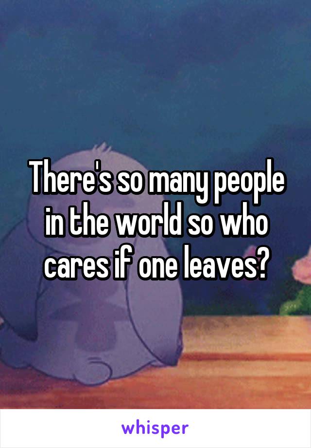 There's so many people in the world so who cares if one leaves?