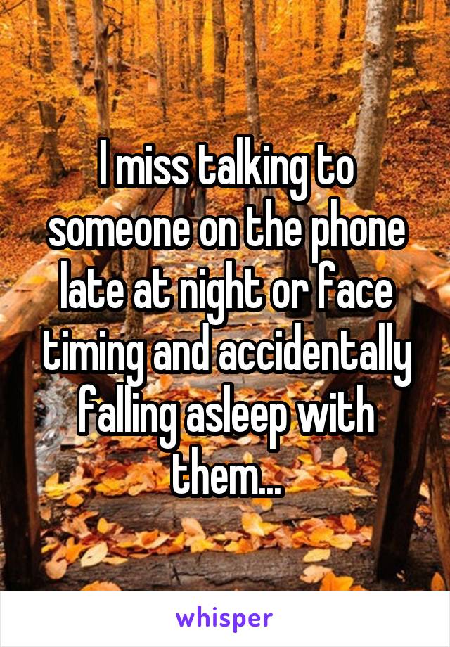 I miss talking to someone on the phone late at night or face timing and accidentally falling asleep with them...