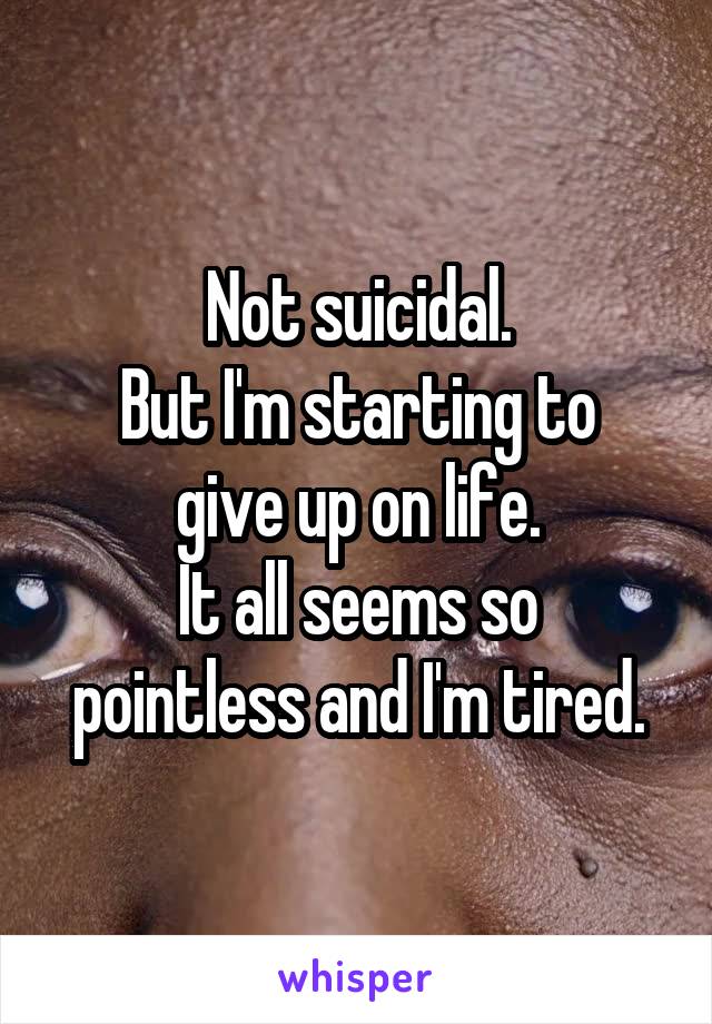 Not suicidal.
But I'm starting to give up on life.
It all seems so pointless and I'm tired.