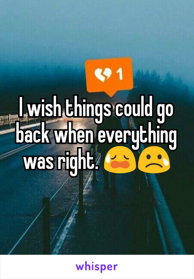 I wish things could go back when everything was right. 😥😢