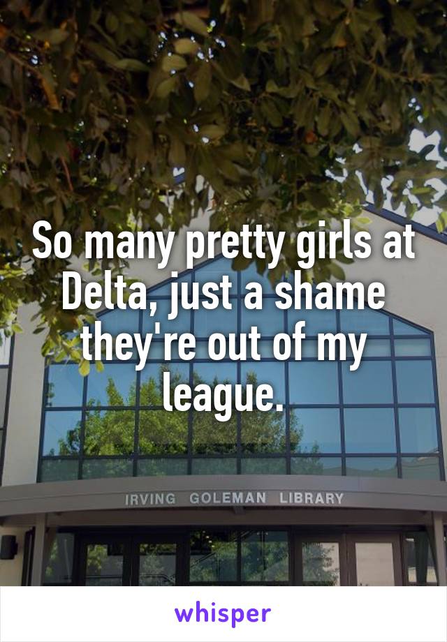 So many pretty girls at Delta, just a shame they're out of my league.