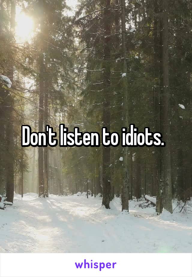 Don't listen to idiots.  