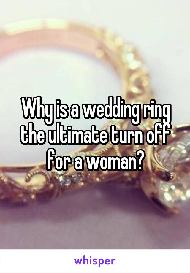 Why is a wedding ring the ultimate turn off for a woman?