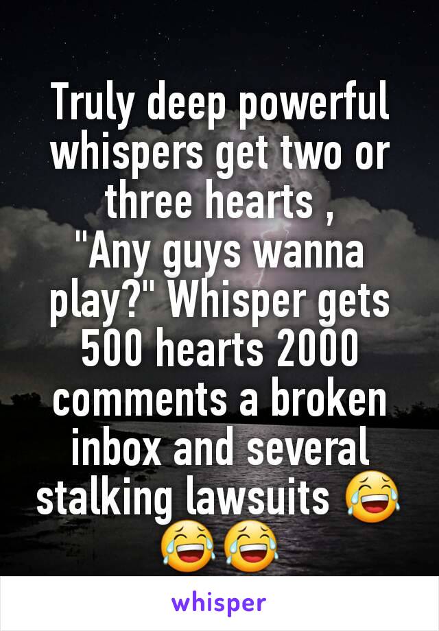 Truly deep powerful  whispers get two or three hearts ,
"Any guys wanna play?" Whisper gets 500 hearts 2000 comments a broken inbox and several stalking lawsuits 😂😂😂