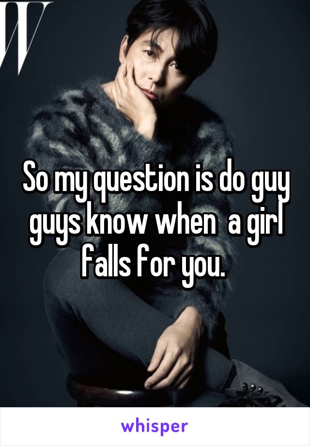 So my question is do guy guys know when  a girl falls for you. 