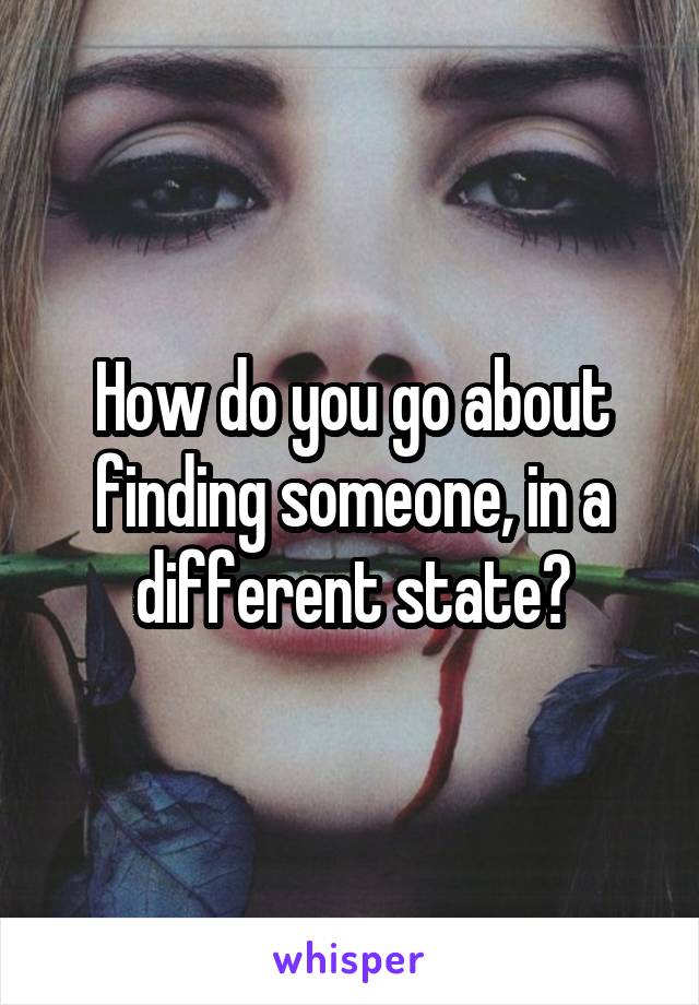 How do you go about finding someone, in a different state?