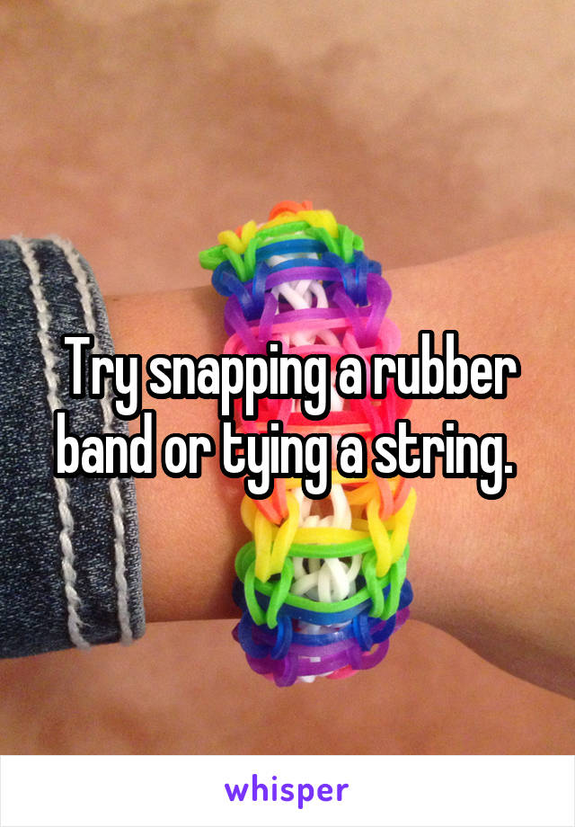 Try snapping a rubber band or tying a string. 