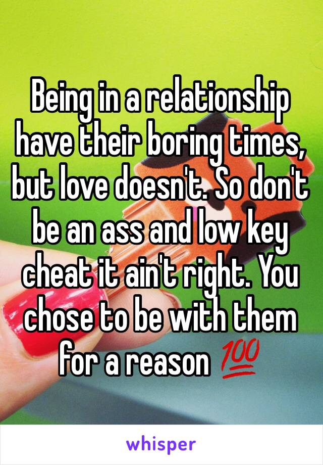 Being in a relationship have their boring times, but love doesn't. So don't be an ass and low key cheat it ain't right. You chose to be with them for a reason 💯 