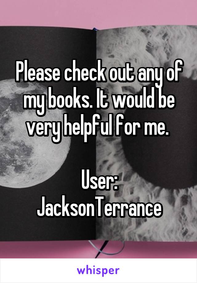 Please check out any of my books. It would be very helpful for me. 

User: JacksonTerrance