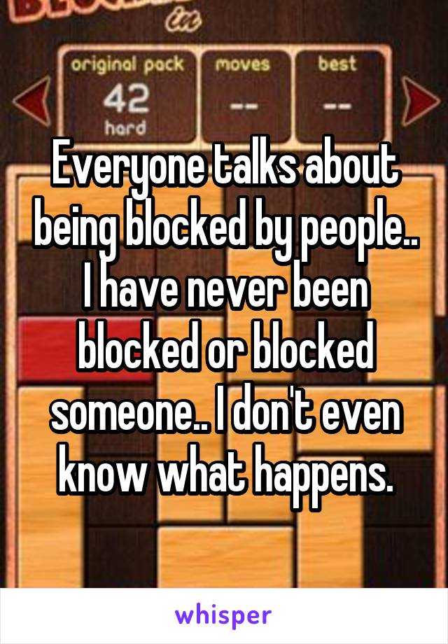 Everyone talks about being blocked by people.. I have never been blocked or blocked someone.. I don't even know what happens.