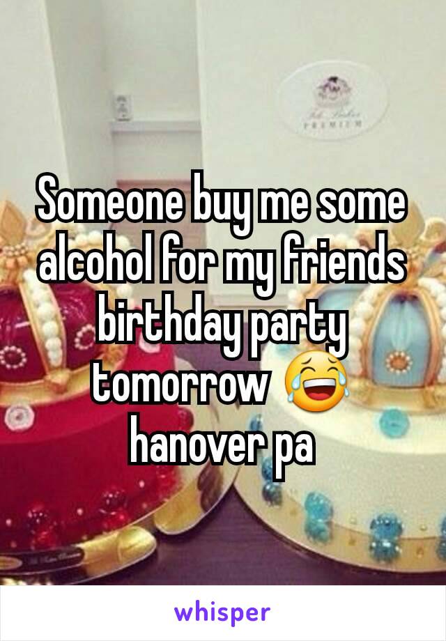 Someone buy me some alcohol for my friends birthday party tomorrow 😂 hanover pa