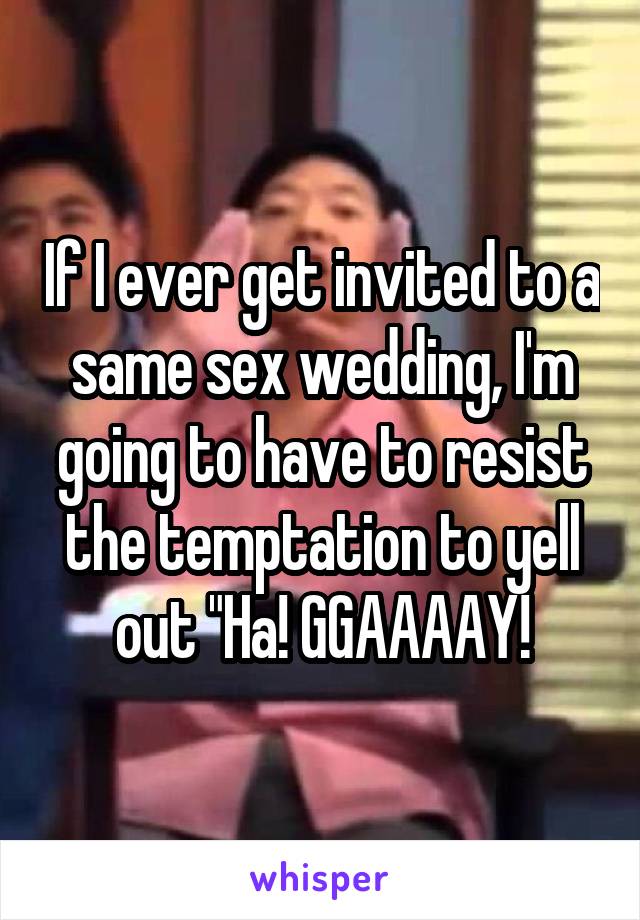 If I ever get invited to a same sex wedding, I'm going to have to resist the temptation to yell out "Ha! GGAAAAY!