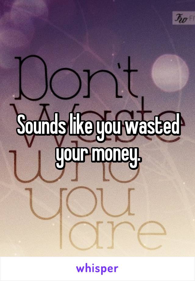 Sounds like you wasted your money.