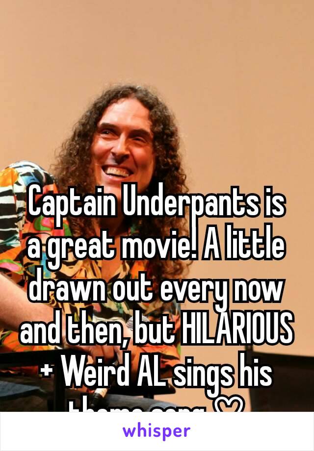 Captain Underpants is a great movie! A little drawn out every now and then, but HILARIOUS + Weird AL sings his theme song ♡