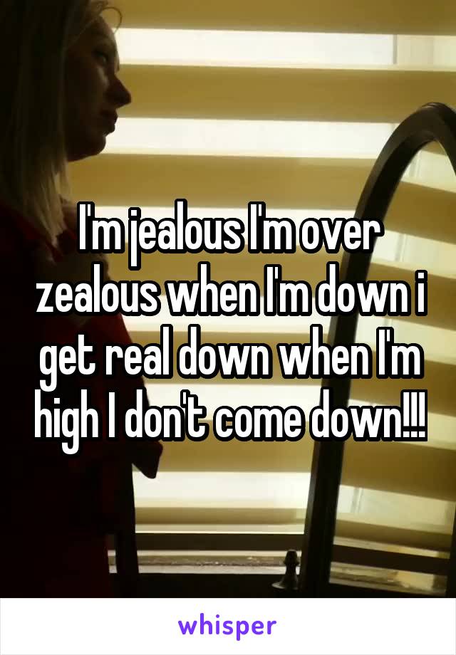 I'm jealous I'm over zealous when I'm down i get real down when I'm high I don't come down!!!