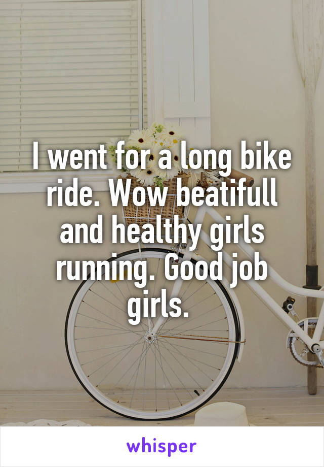 I went for a long bike ride. Wow beatifull and healthy girls running. Good job girls. 