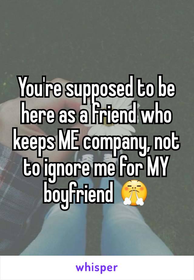 You're supposed to be here as a friend who keeps ME company, not to ignore me for MY boyfriend 😤