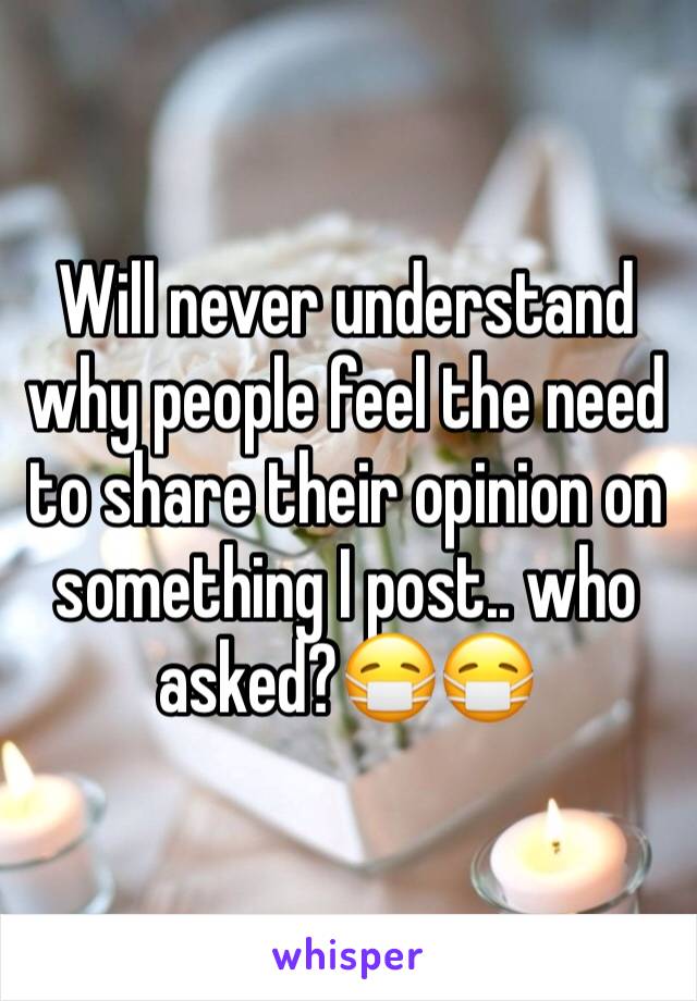 Will never understand why people feel the need to share their opinion on something I post.. who asked?😷😷