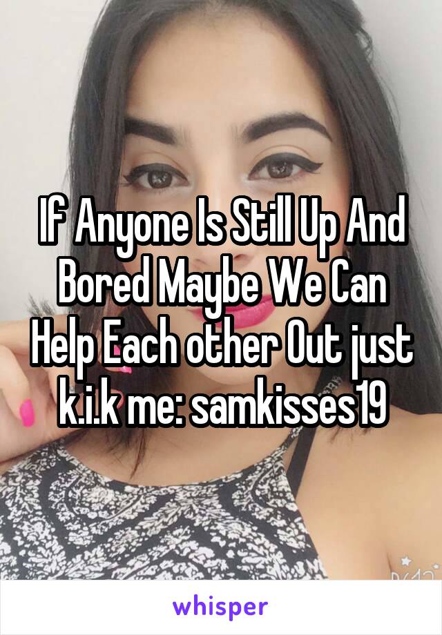 If Anyone Is Still Up And Bored Maybe We Can Help Each other Out just k.i.k me: samkisses19