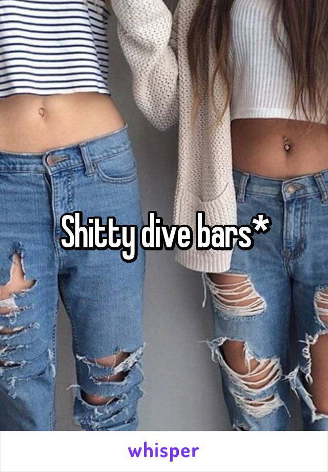 Shitty dive bars*