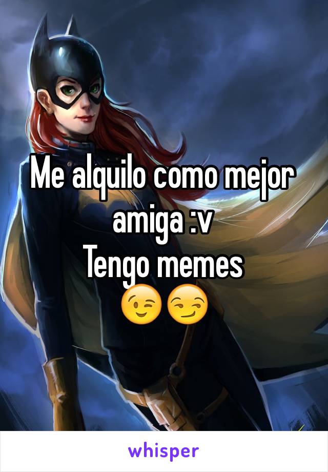 Me alquilo como mejor amiga :v 
Tengo memes 
😉😏