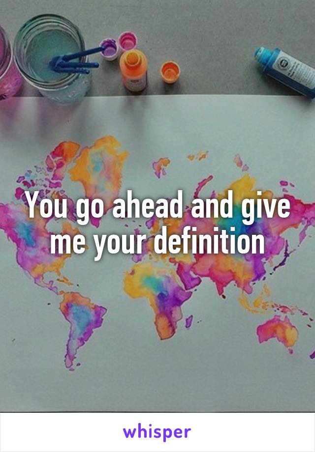 You go ahead and give me your definition