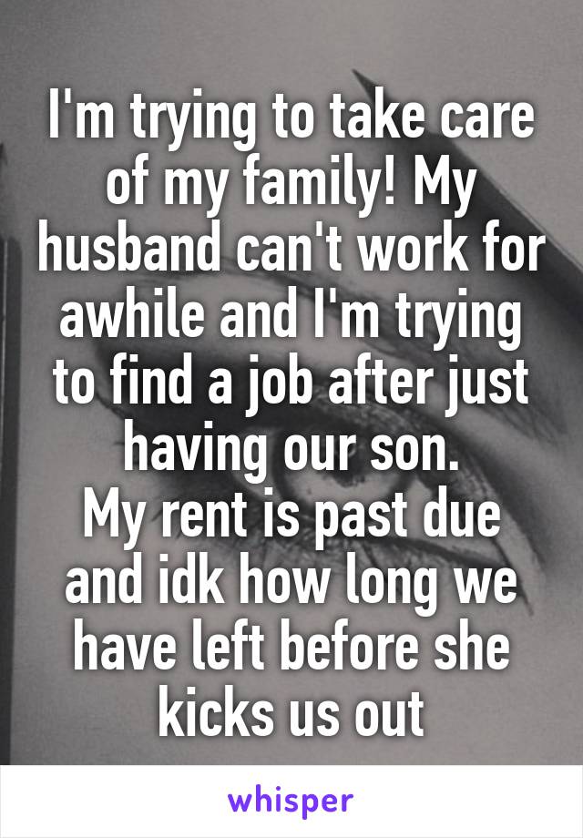 I'm trying to take care of my family! My husband can't work for awhile and I'm trying to find a job after just having our son.
My rent is past due and idk how long we have left before she kicks us out