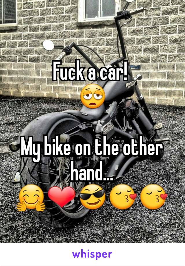 Fuck a car! 
😩

My bike on the other hand...
🤗❤😎😚😚