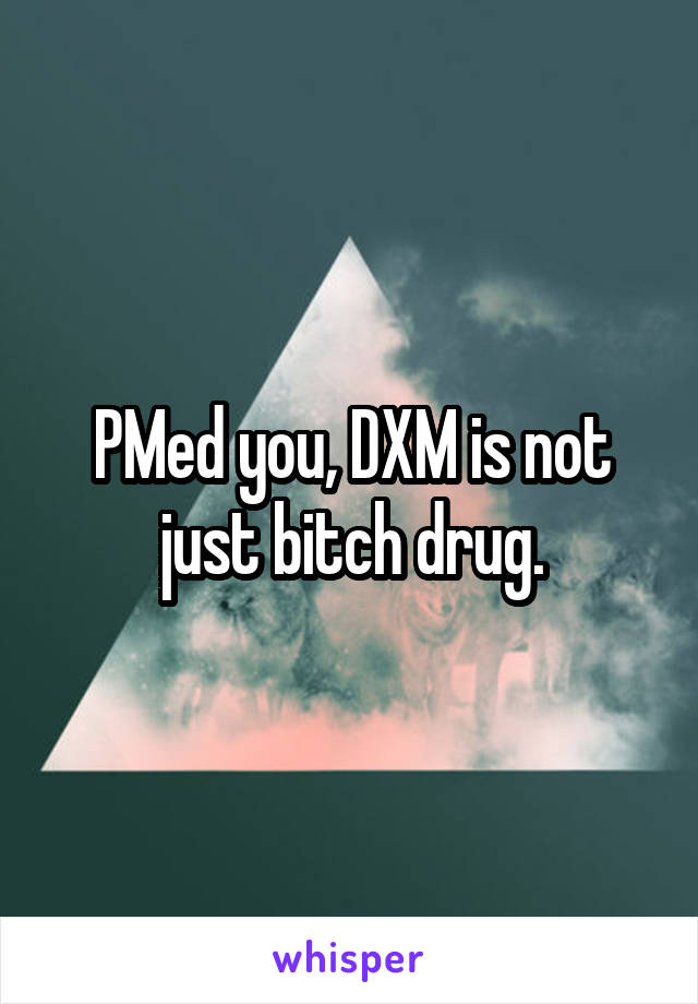 PMed you, DXM is not just bitch drug.