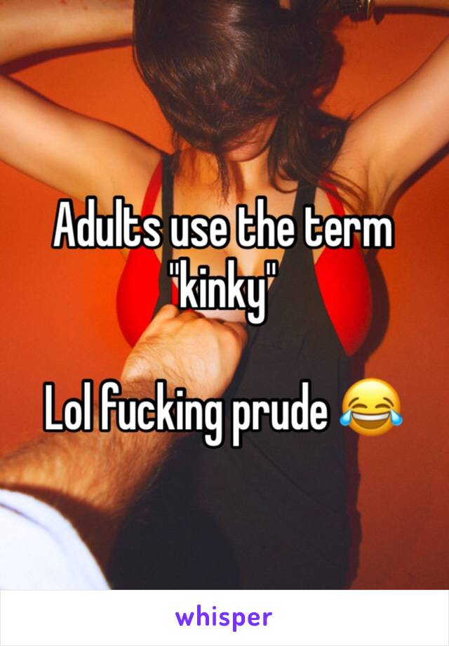 Adults use the term "kinky" 

Lol fucking prude 😂