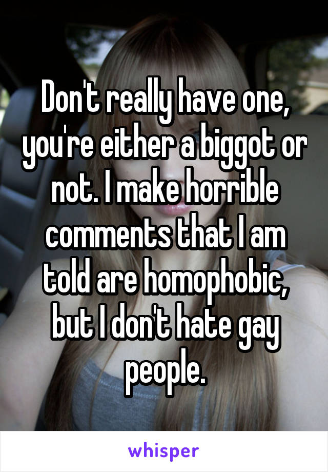 Don't really have one, you're either a biggot or not. I make horrible comments that I am told are homophobic, but I don't hate gay people.