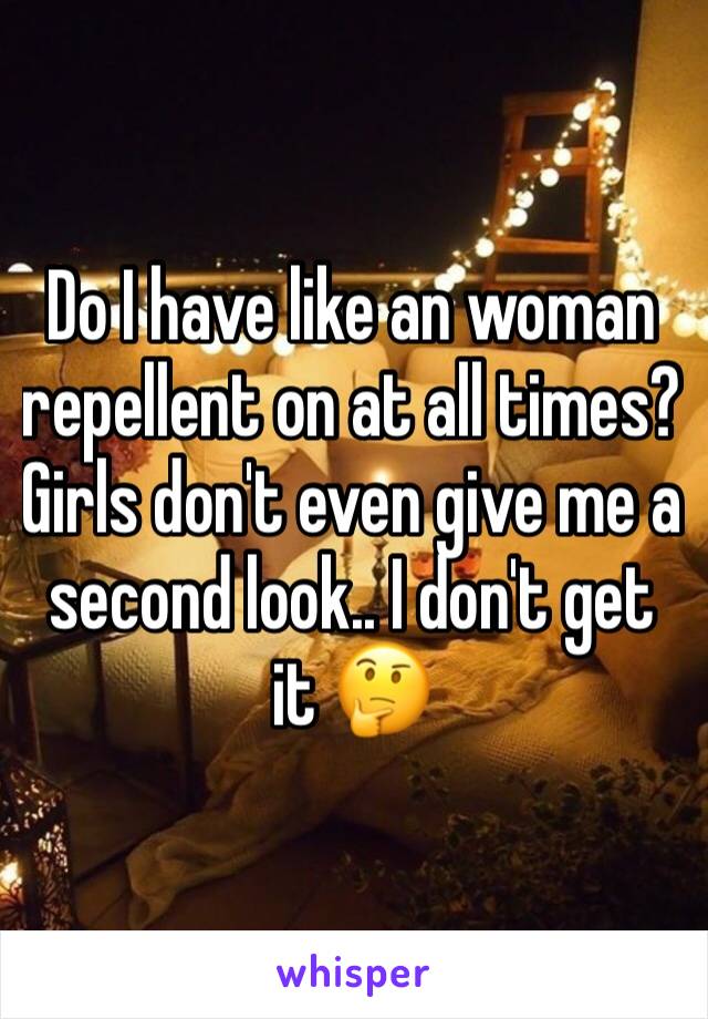 Do I have like an woman repellent on at all times? Girls don't even give me a second look.. I don't get it 🤔