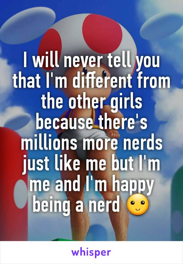 I will never tell you that I'm different from the other girls because there's millions more nerds just like me but I'm me and I'm happy being a nerd 🙂