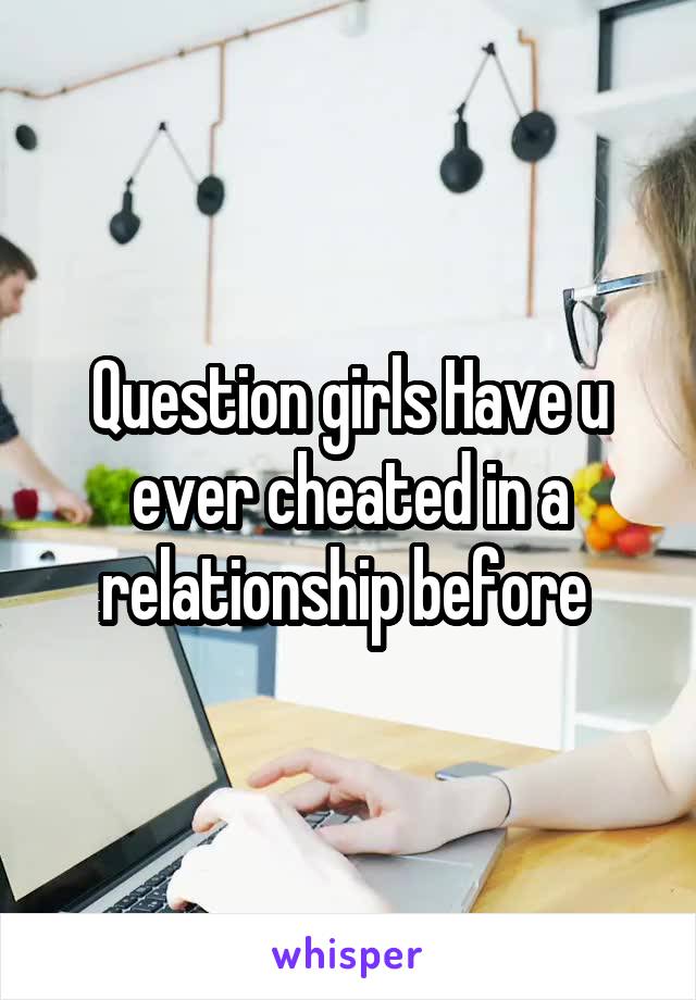 Question girls Have u ever cheated in a relationship before 