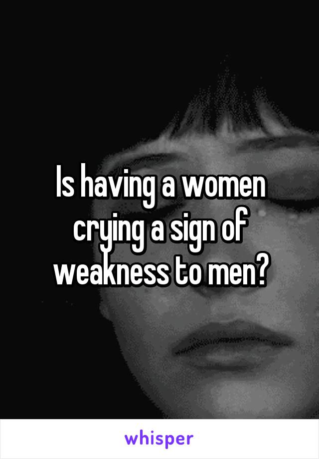 Is having a women crying a sign of weakness to men?