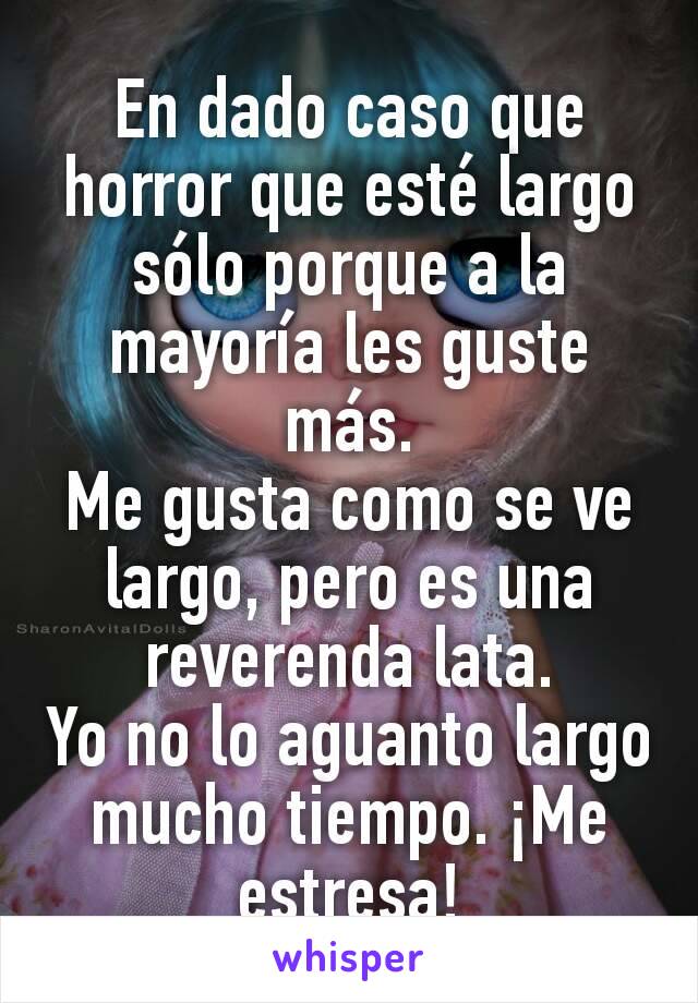 En dado caso que horror que esté largo sólo porque a la mayoría les guste más.
Me gusta como se ve largo, pero es una reverenda lata.
Yo no lo aguanto largo mucho tiempo. ¡Me estresa!