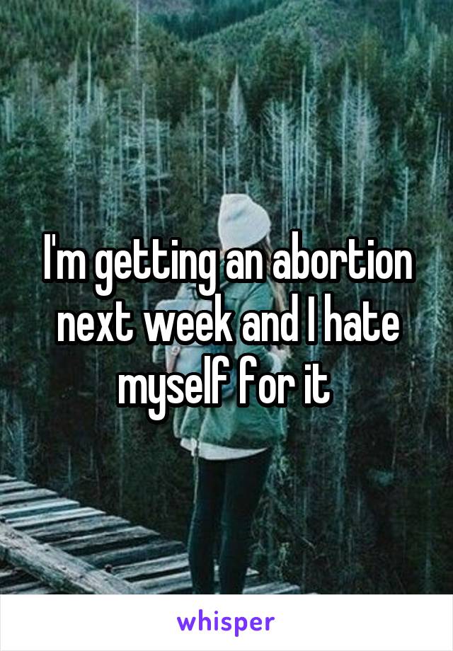 I'm getting an abortion next week and I hate myself for it 