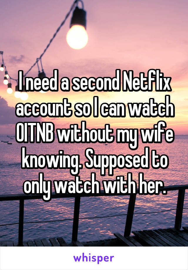 I need a second Netflix account so I can watch OITNB without my wife knowing. Supposed to only watch with her.