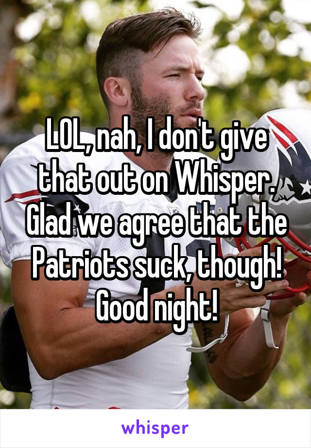 LOL, nah, I don't give that out on Whisper. Glad we agree that the Patriots suck, though! Good night!