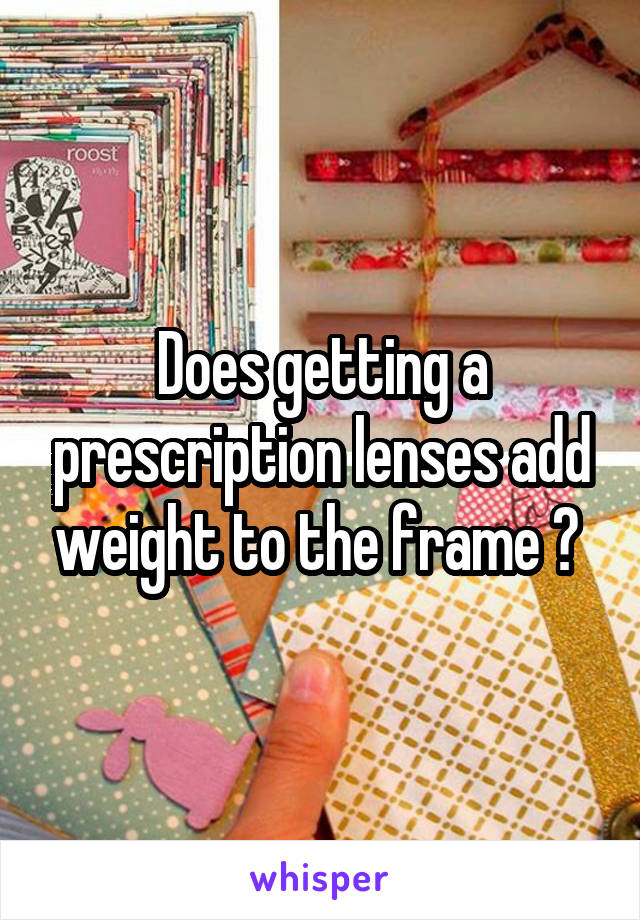 Does getting a prescription lenses add weight to the frame ? 