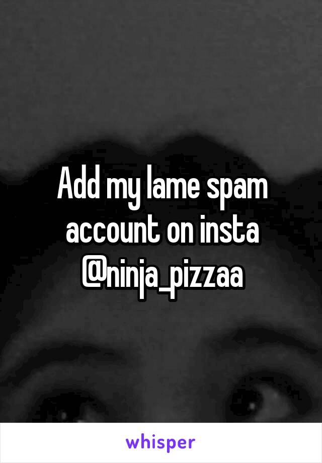 Add my lame spam account on insta @ninja_pizzaa